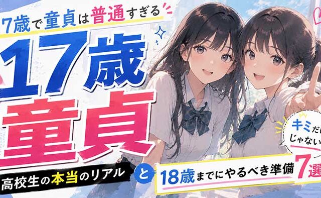 【焦るな】17歳で童貞は普通すぎる！高校生の本当のリアルと18歳までにやるべき準備7つ