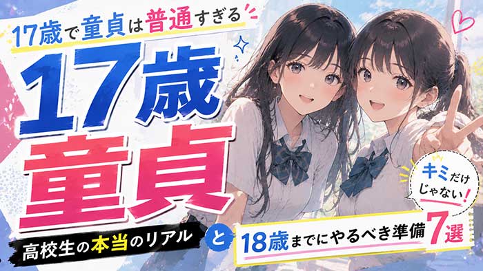 【焦るな】17歳で童貞は普通すぎる！高校生の本当のリアルと18歳までにやるべき準備7つ